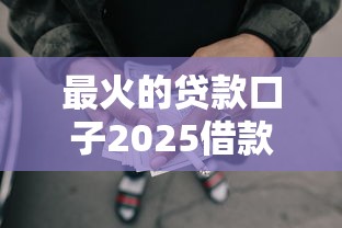 最火的贷款口子2025借款真相揭晓！清点5个最火的网贷平台可以借钱