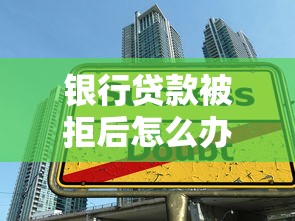 银行贷款被拒后怎么办？三步教你快速补救成功获批