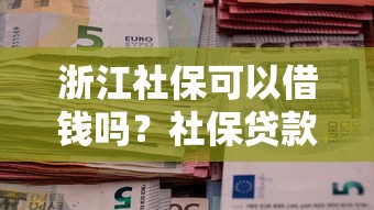 浙江社保可以借钱吗？社保贷款申请条件及流程