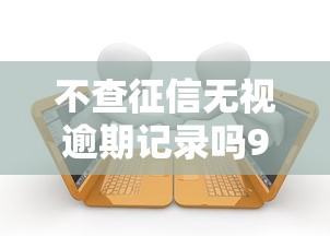不查征信无视逾期记录吗9月不看遗憾！深度整合5个借款平台无视逾期记录贷款