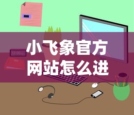 小飞象官方网站怎么进入？要安全正规的官网入口