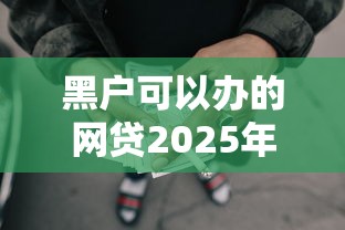 黑户可以办的网贷2025年老客回馈！推荐5个黑户可借的平台口子很多