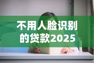 不用人脸识别的贷款20252025年速借指引！细品这5个不用人脸识别的网贷口子2025