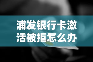 浦发银行卡激活被拒怎么办？教你快速解决银行账户激活失败问题