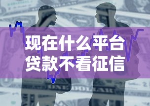 现在什么平台贷款不看征信2025年解析！本文为您详细整合！