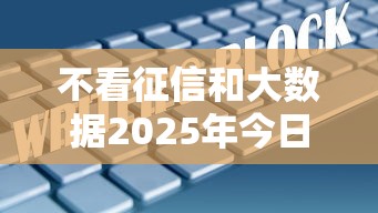 不看征信和大数据2025年今日高效重点！必看5个1500的贷款不上征信