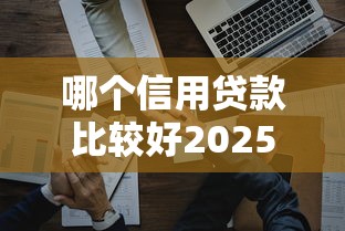 哪个信用贷款比较好2025年快瞧这5个！本文为您细致了解！