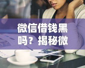 微信借钱黑吗？揭秘微信借贷安全陷阱与防骗指南
