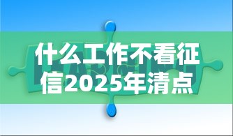 什么工作不看征信2025年清点这5个！同时分享贷款贷款口子
