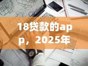 18贷款的app，2025年千人收藏推荐手机借钱快速到账靠谱的