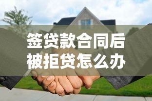 签贷款合同后被拒贷怎么办 如何补救贷款审批失败问题