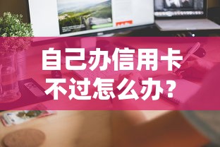 自己办信用卡不过怎么办？教你3天快速通过审批的技巧