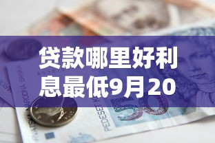 贷款哪里好利息最低9月20日亲测极佳！本文诠释借钱平台利息最低