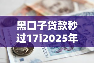黑口子贷款秒过17i2025年小白借款指南！今日展示5个网贷口子秒批借钱十七万