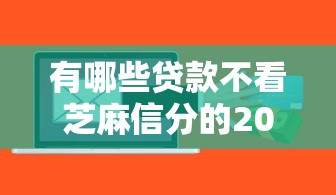 有哪些贷款不看芝麻信分的2025年干货速递！本篇解说借钱口子有些不看芝麻信分