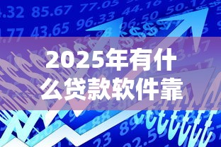 2025年有什么贷款软件靠谱！2025年解说这5个靠谱的借款平台有哪些选择
