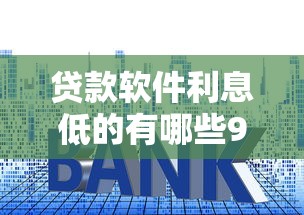贷款软件利息低的有哪些9月最新数据！本篇为您深入推荐！