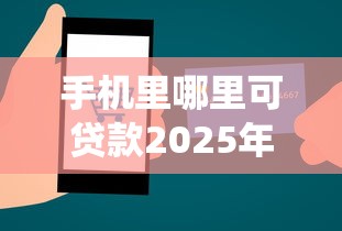 手机里哪里可贷款2025年惊人揭露！今日统计5个下款到微信支付宝的借钱软件