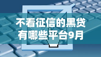 不看征信的黑贷有哪些平台9月备用平台！顺便整理这5个不看征信的网贷口子有哪些