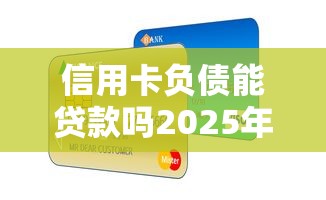 信用卡负债能贷款吗2025年今日必读！本文为您深入归总！
