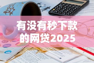 有没有秒下款的网贷2025年现在了解！解析这5个借款平台有快速到账的