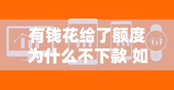 有钱花给了额度为什么不下款 如何快速解决有钱花有额度不放款问题