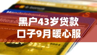 黑户43岁贷款口子9月暖心服务平台！严筛5个信用卡2个月贷款口子