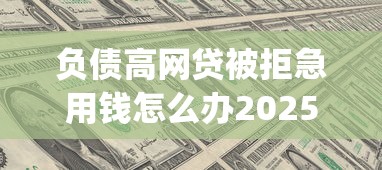 负债高网贷被拒急用钱怎么办2025年原来是这样提额！今日精选5个网贷被拒负债高借钱急用平台_1