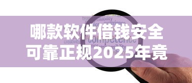哪款软件借钱安全可靠正规2025年竟然这么回事！同时筛选正规网贷平台的贷款借钱安全可靠