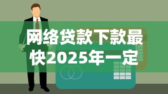 网络贷款下款最快2025年一定要会！本篇为您详细论述！