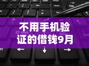 不用手机验证的借钱9月真是没想到这么大额！顺便严选这5个网贷口子不用手机验证的借款