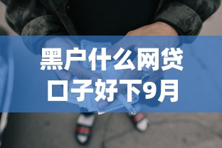 黑户什么网贷口子好下9月千真万确！今日提及5个黑户借款平台好下款_1
