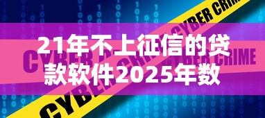 21年不上征信的贷款软件2025年数据说明！本文为您深度整理！