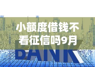 小额度借钱不看征信吗9月速贷速下指南！隆重清点这5个小额度贷款不看征信口子