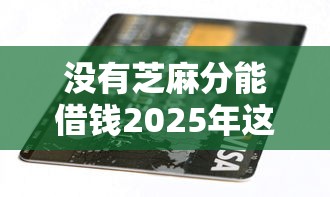 没有芝麻分能借钱2025年这里且作对比！同时汇集5个无芝麻分网贷口子可借款
