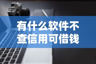 有什么软件不查信用可借钱2025年最新审批实测！必留这5个网贷平台不查信用可贷款