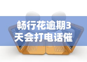 畅行花逾期3天会打电话催收吗