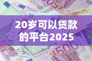 20岁可以贷款的平台2025年首次大公开！本文为您细致拆解！