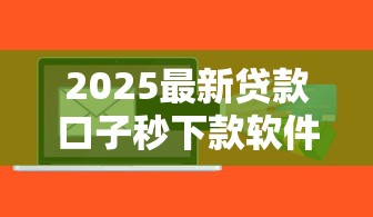2025最新贷款口子秒下款软件推荐