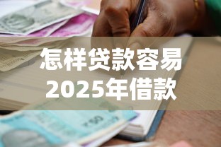 怎样贷款容易2025年借款利率揭秘！严筛这5个借款渠道多容易申请