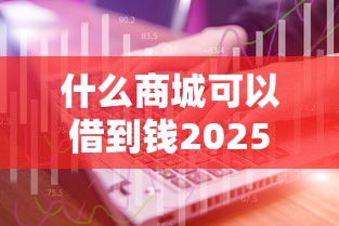什么商城可以借到钱2025年强推这五个！本文为您精心整合！