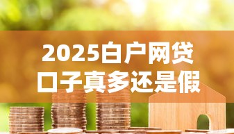 2025白户网贷口子真多还是假多