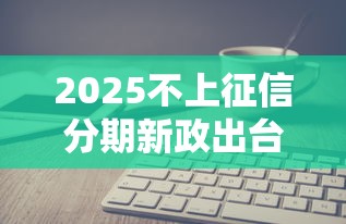 2025不上征信分期新政出台解读