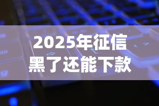 2025年征信黑了还能下款的平台2025年手把手测评！顺便梳理五个网贷芝麻分550分期秒批app