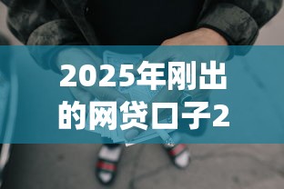 2025年刚出的网贷口子2025年秒懂借贷！揭秘这5个2025年新出的贷款app借款