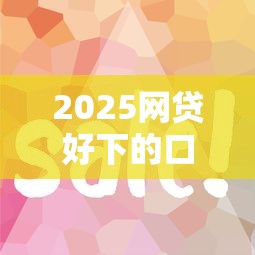 2025网贷好下的口子有哪些2025年老司机速贷心得！更新5个2025贷款易批的平台有哪些