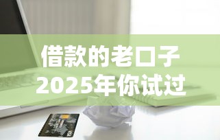 借款的老口子2025年你试过了吗！速瞧这5个贷款的老平台