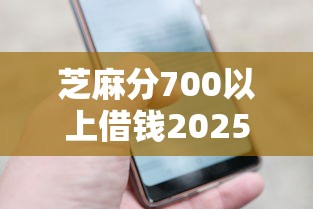 芝麻分700以上借钱2025年必备智能干货！权威梳理芝麻分700以上网贷口子