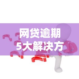 网贷逾期5大解决方法全攻略