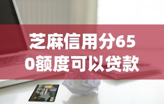 芝麻信用分650额度可以贷款吗2025年归纳这5个！本文为您精心推荐！_1
